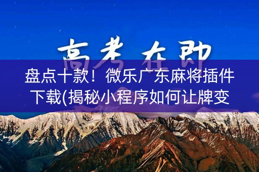 盘点十款！微乐广东麻将插件下载(揭秘小程序如何让牌变好)