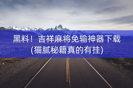 黑料！吉祥麻将免输神器下载(猫腻秘籍真的有挂)
