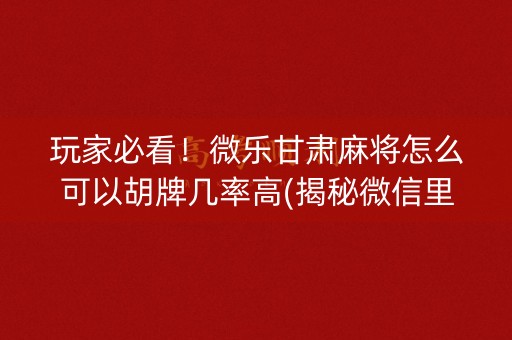 玩家必看！微乐甘肃麻将怎么可以胡牌几率高(揭秘微信里提高胜率)