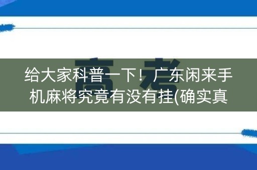 给大家科普一下！广东闲来手机麻将究竟有没有挂(确实真有挂)