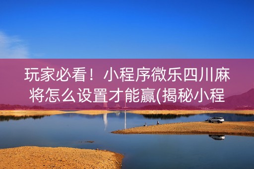 玩家必看！小程序微乐四川麻将怎么设置才能赢(揭秘小程序胡牌技巧)