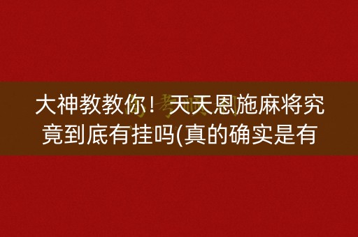 大神教教你！天天恩施麻将究竟到底有挂吗(真的确实是有挂)