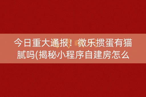 今日重大通报！微乐掼蛋有猫腻吗(揭秘小程序自建房怎么赢)