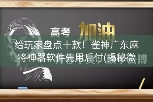 给玩家盘点十款！雀神广东麻将神器软件先用后付(揭秘微信里系统发好牌)