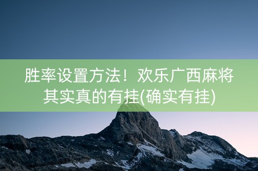 胜率设置方法！欢乐广西麻将其实真的有挂(确实有挂)