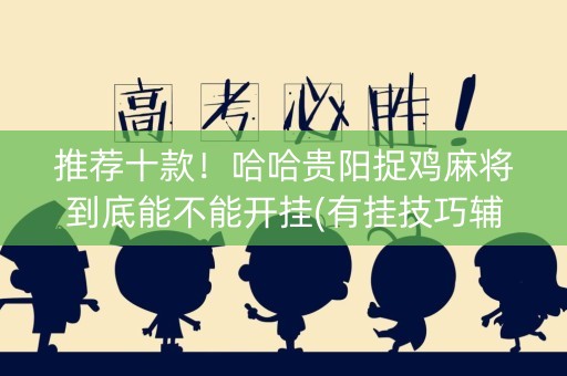 推荐十款！哈哈贵阳捉鸡麻将到底能不能开挂(有挂技巧辅助器)