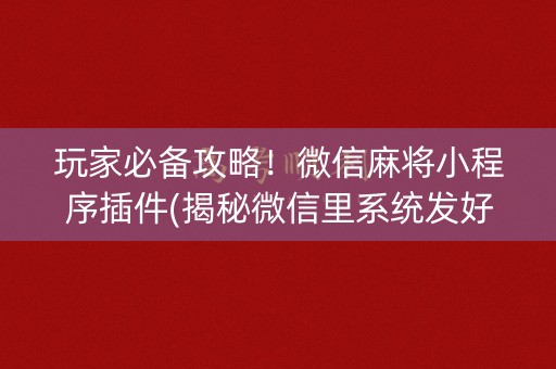 玩家必备攻略！微信麻将小程序插件(揭秘微信里系统发好牌)