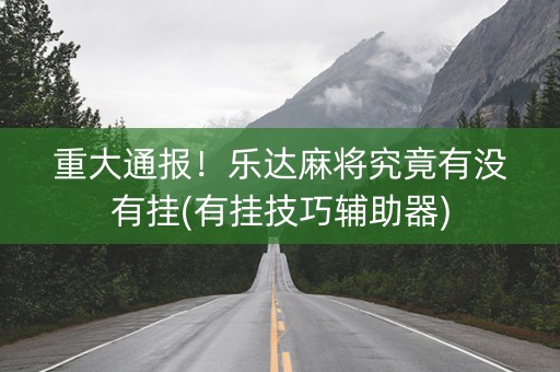重大通报！乐达麻将究竟有没有挂(有挂技巧辅助器)