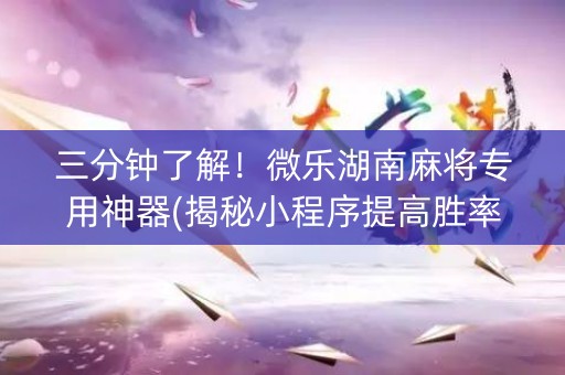 三分钟了解！微乐湖南麻将专用神器(揭秘小程序提高胜率)