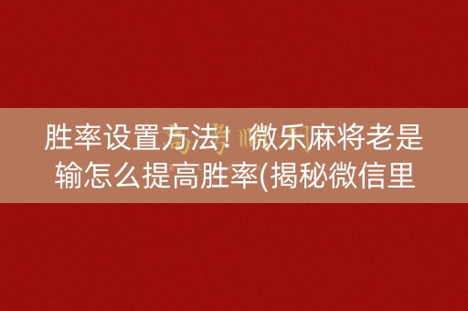 胜率设置方法！微乐麻将老是输怎么提高胜率(揭秘微信里赢的秘诀)