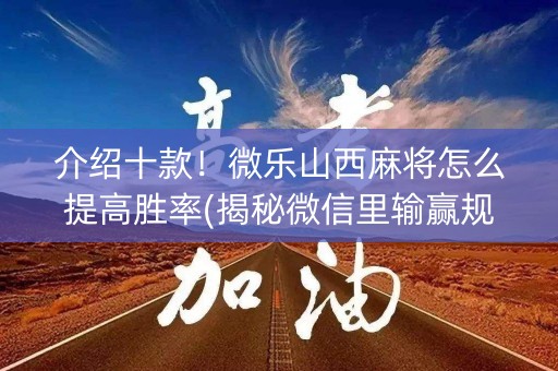 介绍十款！微乐山西麻将怎么提高胜率(揭秘微信里输赢规律)