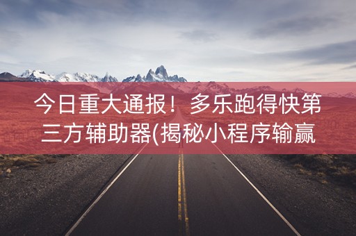 今日重大通报！多乐跑得快第三方辅助器(揭秘小程序输赢技巧)