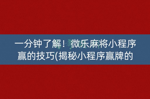一分钟了解！微乐麻将小程序赢的技巧(揭秘小程序赢牌的技巧)