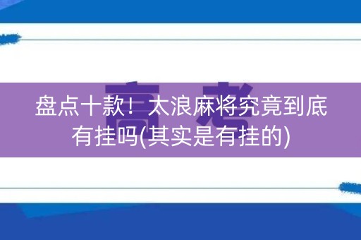 盘点十款！太浪麻将究竟到底有挂吗(其实是有挂的)