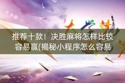 推荐十款！决胜麻将怎样比较容易赢(揭秘小程序怎么容易赢)