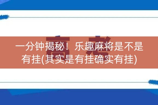 一分钟揭秘！乐趣麻将是不是有挂(其实是有挂确实有挂)