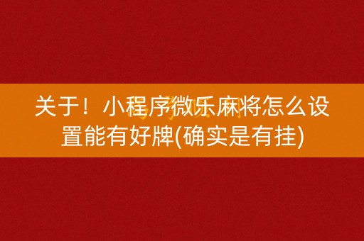 关于！小程序微乐麻将怎么设置能有好牌(确实是有挂)