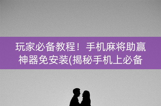 玩家必备教程！手机麻将助赢神器免安装(揭秘手机上必备神器)