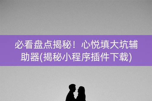 必看盘点揭秘！心悦填大坑辅助器(揭秘小程序插件下载)