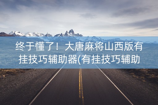 终于懂了！大唐麻将山西版有挂技巧辅助器(有挂技巧辅助器)