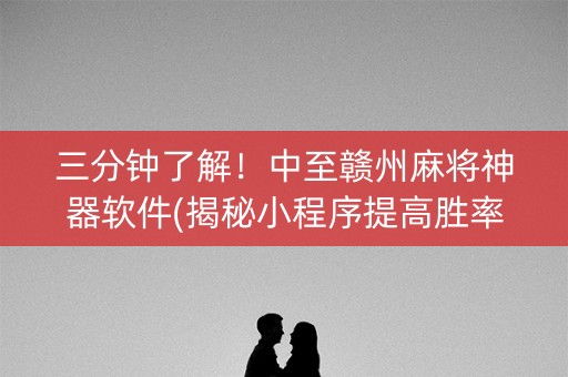 三分钟了解！中至赣州麻将神器软件(揭秘小程序提高胜率)