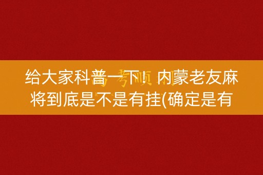 给大家科普一下！内蒙老友麻将到底是不是有挂(确定是有挂)