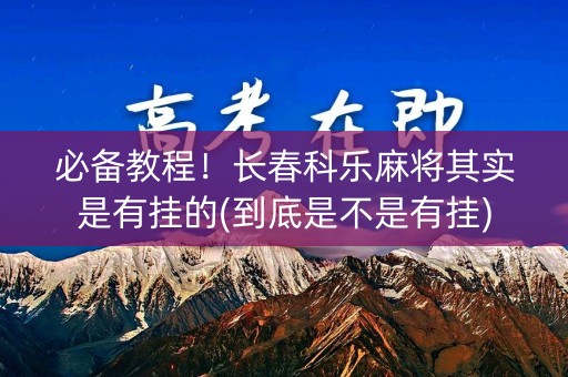 必备教程！长春科乐麻将其实是有挂的(到底是不是有挂)