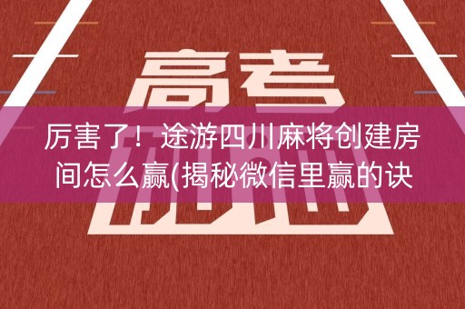 厉害了！途游四川麻将创建房间怎么赢(揭秘微信里赢的诀窍)