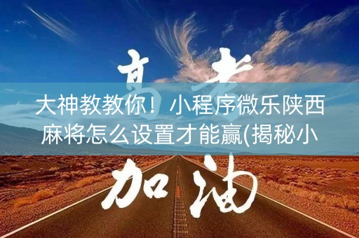 大神教教你！小程序微乐陕西麻将怎么设置才能赢(揭秘小程序提高胜率)