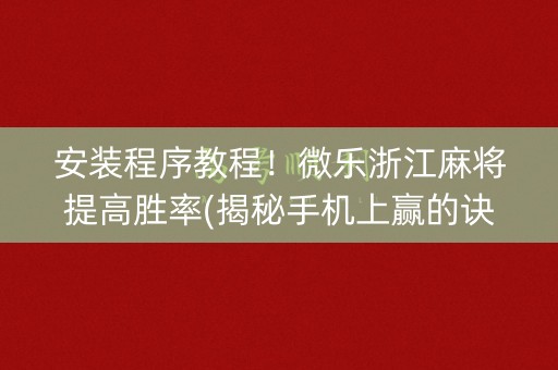 安装程序教程！微乐浙江麻将提高胜率(揭秘手机上赢的诀窍)