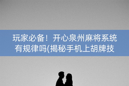 玩家必备！开心泉州麻将系统有规律吗(揭秘手机上胡牌技巧)