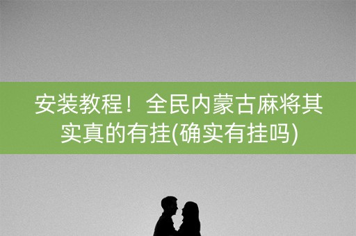 安装教程！全民内蒙古麻将其实真的有挂(确实有挂吗)