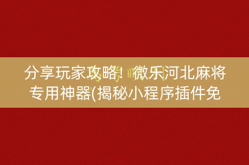 分享玩家攻略！微乐河北麻将专用神器(揭秘小程序插件免费)