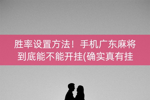 胜率设置方法！手机广东麻将到底能不能开挂(确实真有挂)