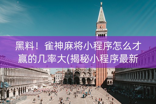 黑料！雀神麻将小程序怎么才赢的几率大(揭秘小程序最新神器下载)