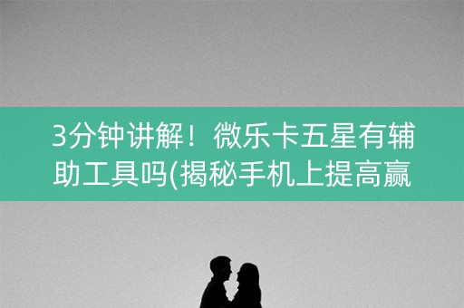 3分钟讲解！微乐卡五星有辅助工具吗(揭秘手机上提高赢的概率)
