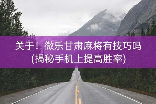 关于！微乐甘肃麻将有技巧吗(揭秘手机上提高胜率)