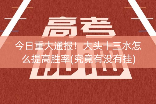 今日重大通报！大头十三水怎么提高胜率(究竟有没有挂)