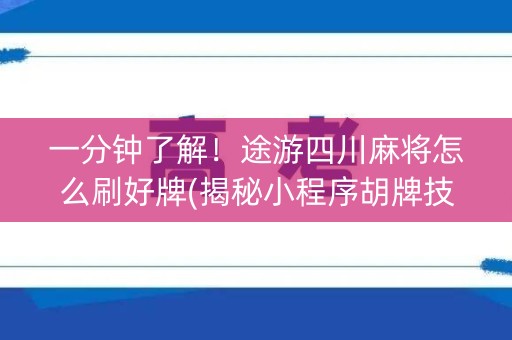 一分钟了解！途游四川麻将怎么刷好牌(揭秘小程序胡牌技巧)