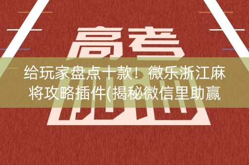 给玩家盘点十款！微乐浙江麻将攻略插件(揭秘微信里助赢神器购买)