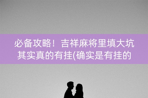 必备攻略！吉祥麻将里填大坑其实真的有挂(确实是有挂的)