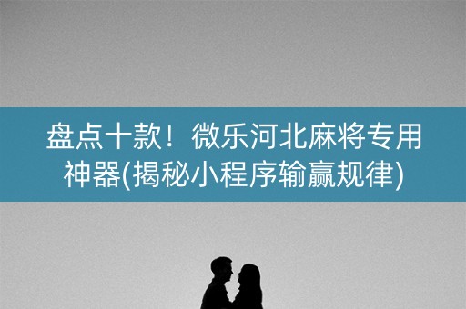 盘点十款！微乐河北麻将专用神器(揭秘小程序输赢规律)