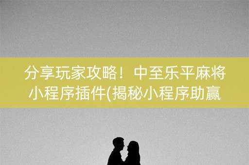 分享玩家攻略！中至乐平麻将小程序插件(揭秘小程序助赢神器购买)