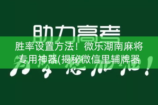 胜率设置方法！微乐湖南麻将专用神器(揭秘微信里辅牌器)