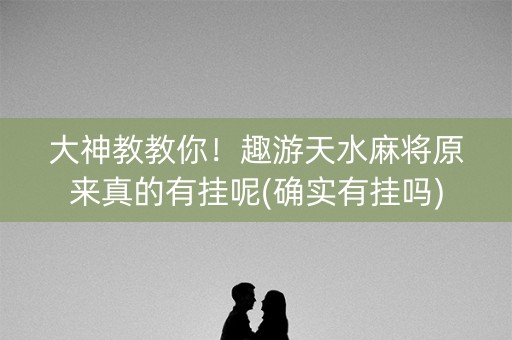 大神教教你！趣游天水麻将原来真的有挂呢(确实有挂吗)