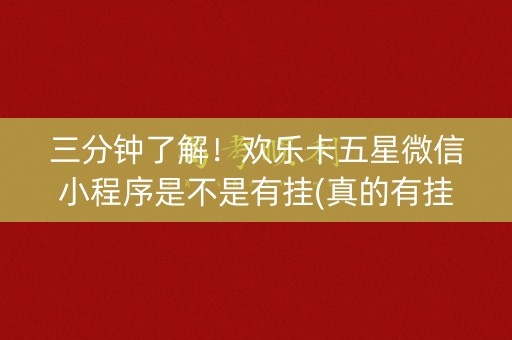 三分钟了解！欢乐卡五星微信小程序是不是有挂(真的有挂)