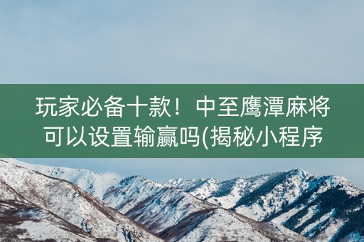 玩家必备十款！中至鹰潭麻将可以设置输赢吗(揭秘小程序输赢规律)