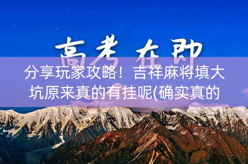 分享玩家攻略！吉祥麻将填大坑原来真的有挂呢(确实真的有挂)