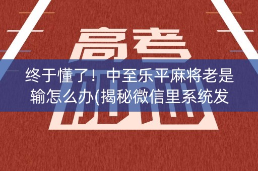终于懂了！中至乐平麻将老是输怎么办(揭秘微信里系统发好牌)