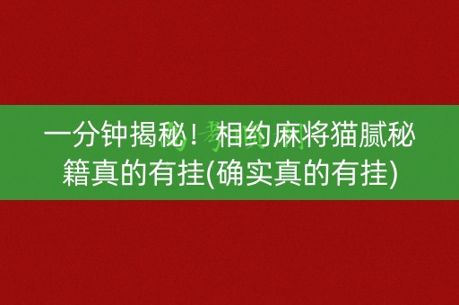 一分钟揭秘！相约麻将猫腻秘籍真的有挂(确实真的有挂)